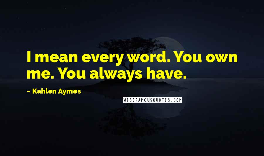 Kahlen Aymes quotes: I mean every word. You own me. You always have.