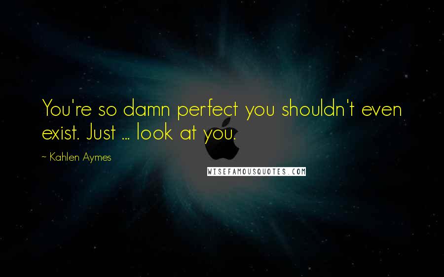 Kahlen Aymes quotes: You're so damn perfect you shouldn't even exist. Just ... look at you.