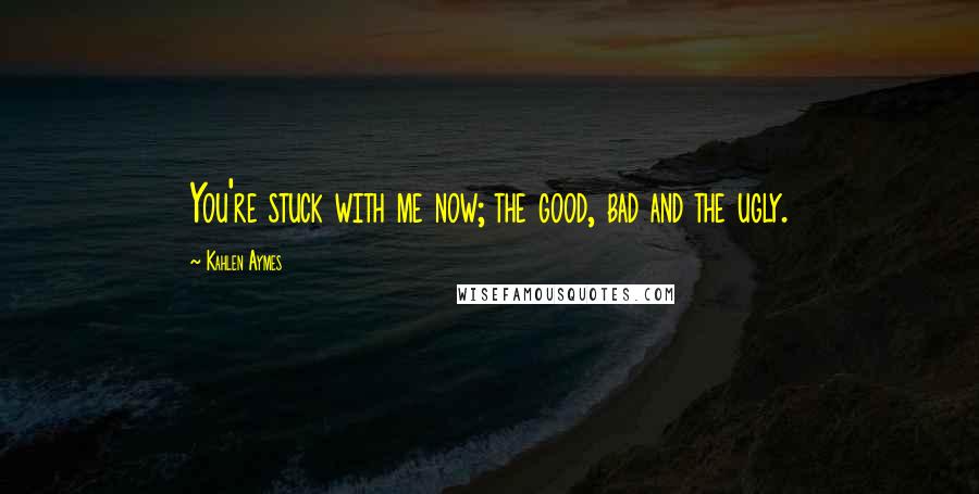 Kahlen Aymes quotes: You're stuck with me now; the good, bad and the ugly.