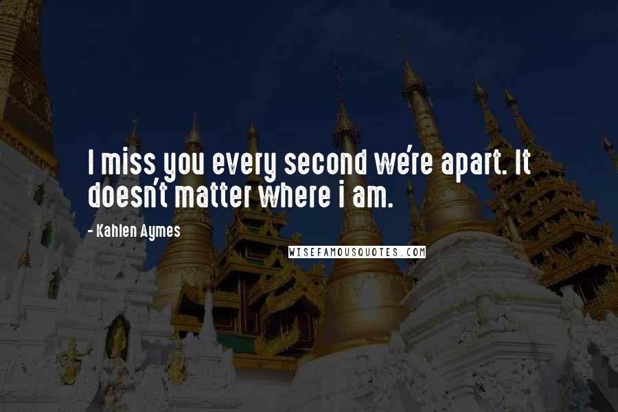 Kahlen Aymes quotes: I miss you every second we're apart. It doesn't matter where i am.