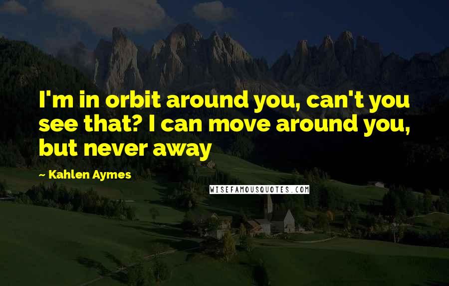 Kahlen Aymes quotes: I'm in orbit around you, can't you see that? I can move around you, but never away