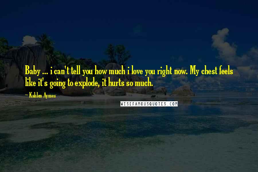 Kahlen Aymes quotes: Baby ... i can't tell you how much i love you right now. My chest feels like it's going to explode, it hurts so much.