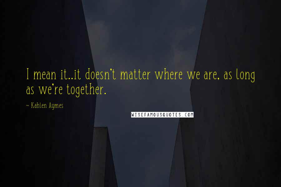 Kahlen Aymes quotes: I mean it..it doesn't matter where we are, as long as we're together.