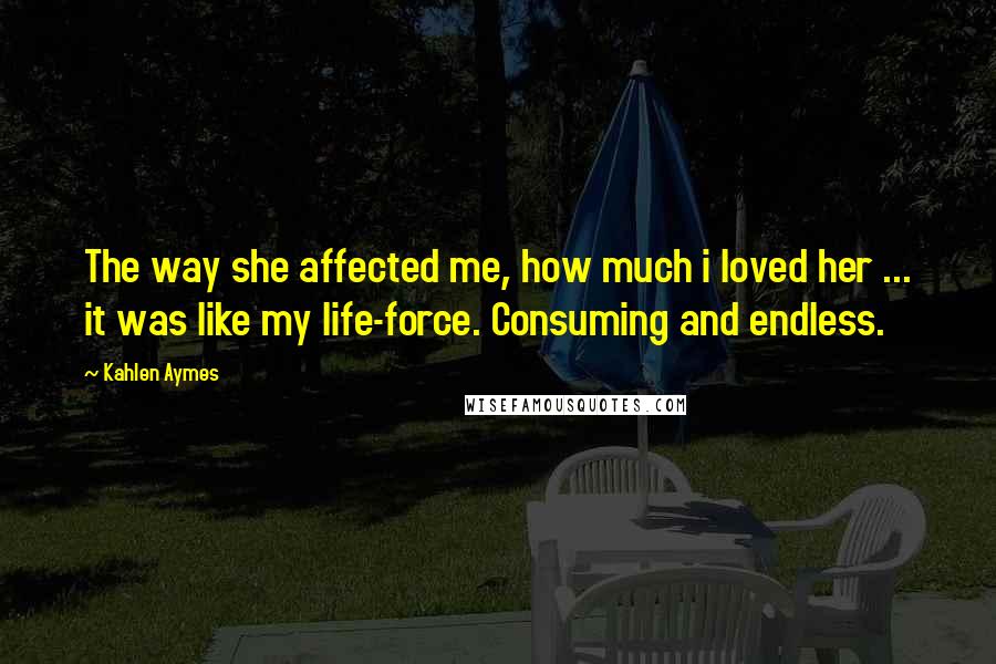 Kahlen Aymes quotes: The way she affected me, how much i loved her ... it was like my life-force. Consuming and endless.