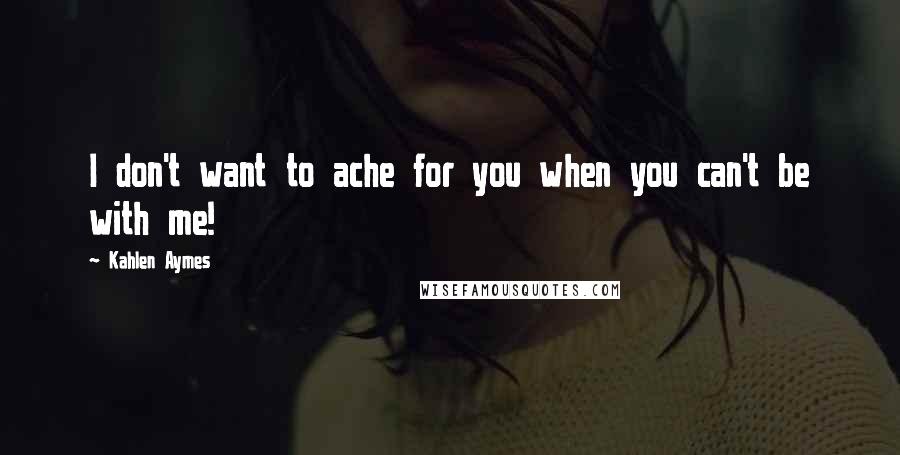Kahlen Aymes quotes: I don't want to ache for you when you can't be with me!