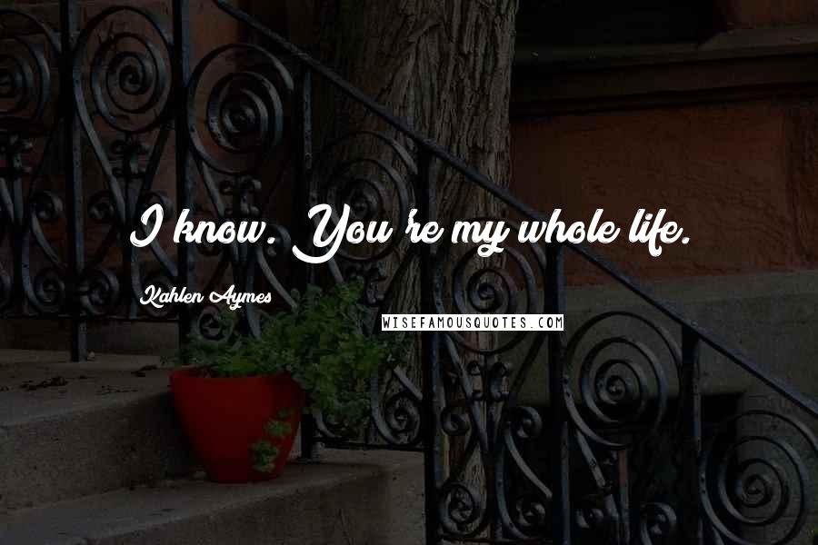 Kahlen Aymes quotes: I know. You're my whole life.