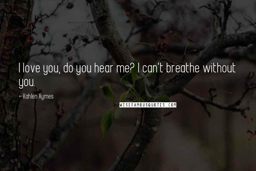 Kahlen Aymes quotes: I love you, do you hear me? I can't breathe without you.