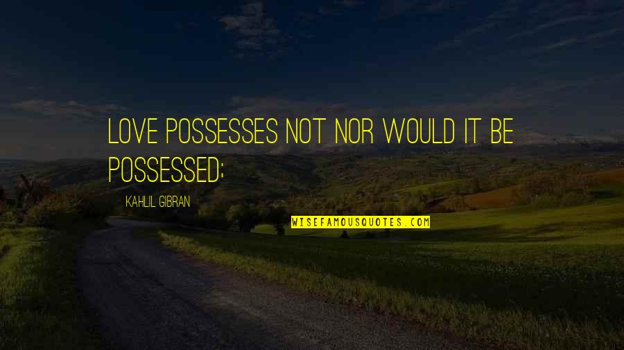 Kahlil Gibran Love Quotes By Kahlil Gibran: Love possesses not nor would it be possessed;