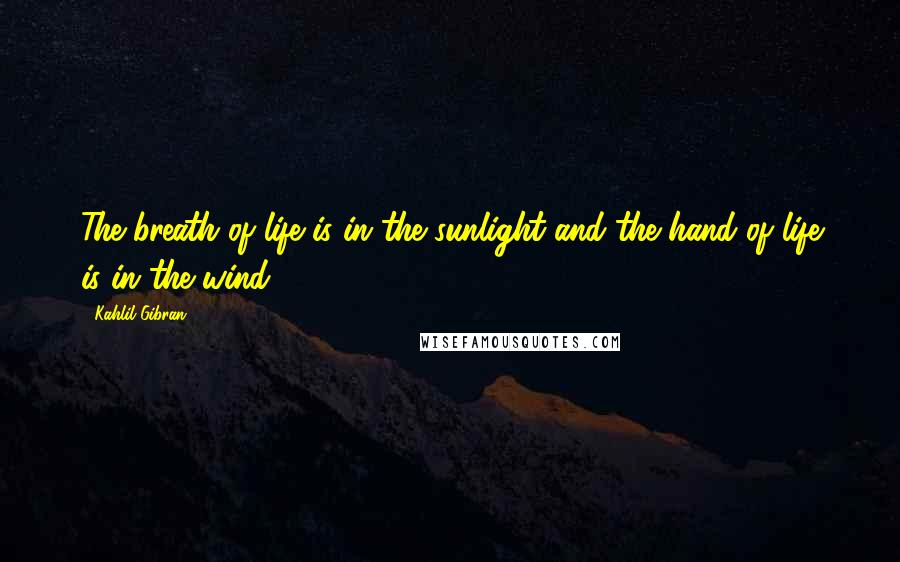 Kahlil Gibran quotes: The breath of life is in the sunlight and the hand of life is in the wind.