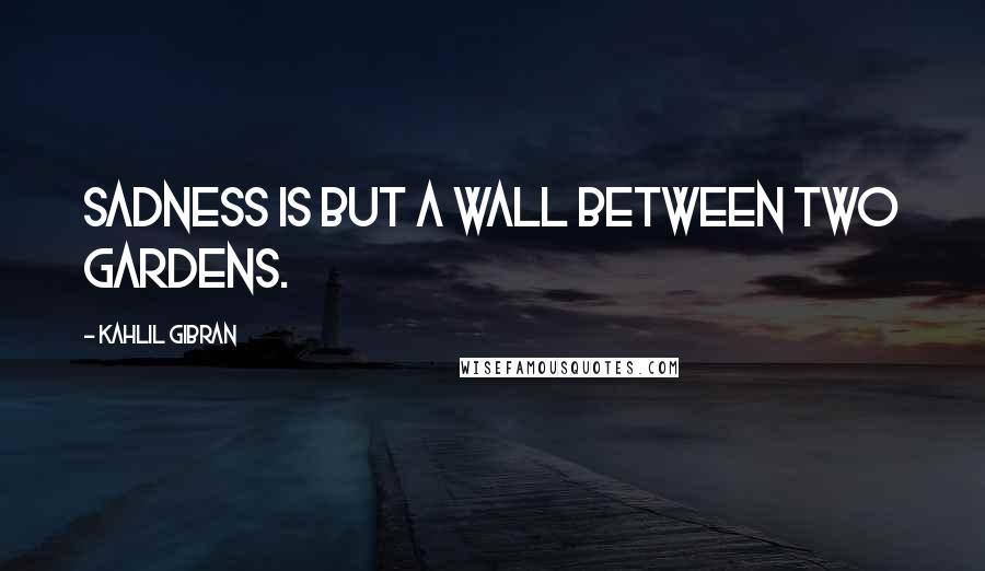 Kahlil Gibran quotes: Sadness is but a wall between two gardens.