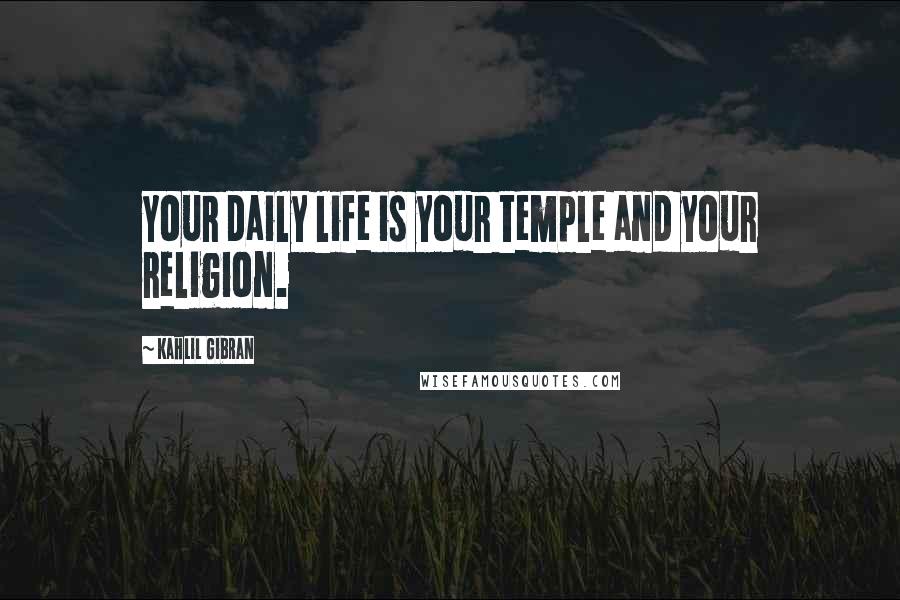 Kahlil Gibran quotes: Your daily life is your temple and your religion.