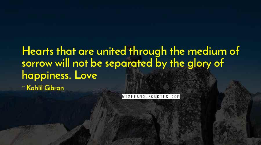 Kahlil Gibran quotes: Hearts that are united through the medium of sorrow will not be separated by the glory of happiness. Love