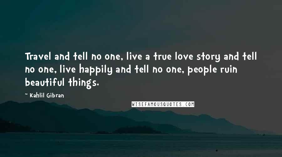 Kahlil Gibran quotes: Travel and tell no one, live a true love story and tell no one, live happily and tell no one, people ruin beautiful things.