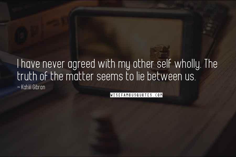 Kahlil Gibran quotes: I have never agreed with my other self wholly. The truth of the matter seems to lie between us.