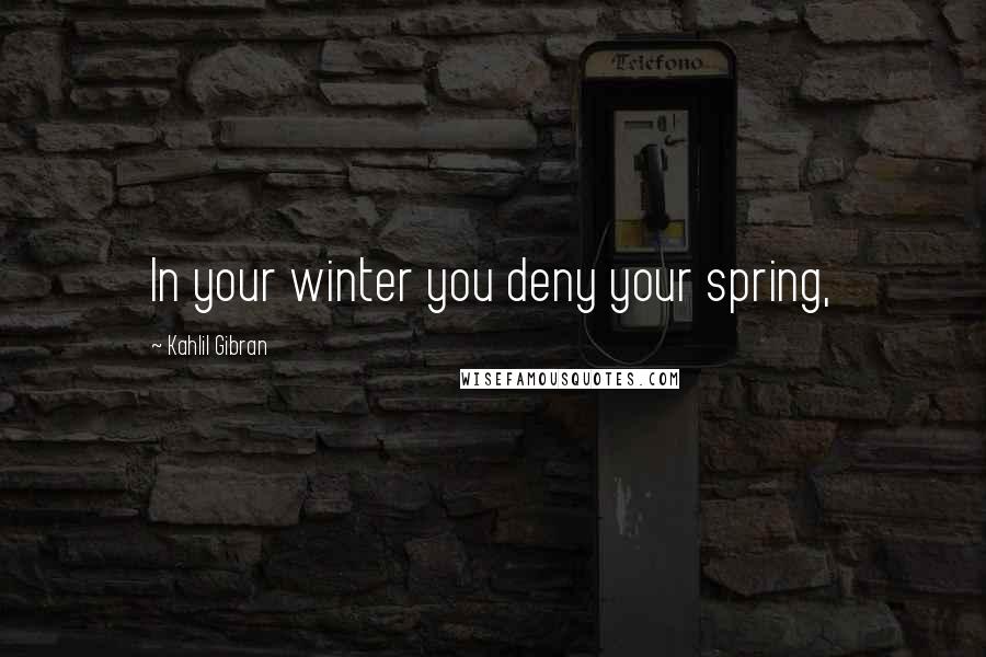 Kahlil Gibran quotes: In your winter you deny your spring,
