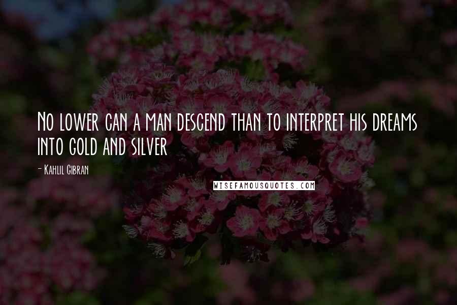 Kahlil Gibran quotes: No lower can a man descend than to interpret his dreams into gold and silver
