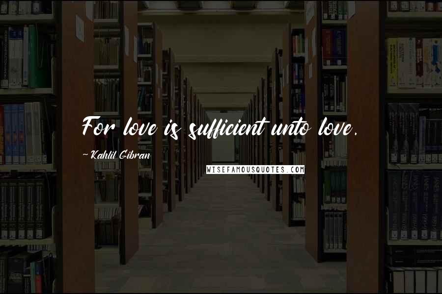 Kahlil Gibran quotes: For love is sufficient unto love.