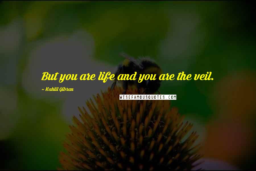 Kahlil Gibran quotes: But you are life and you are the veil.