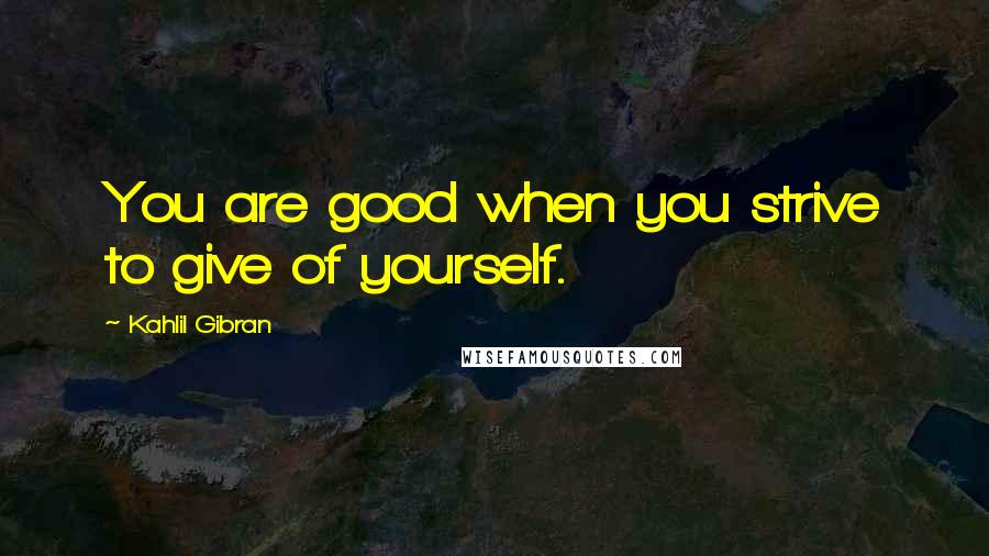 Kahlil Gibran quotes: You are good when you strive to give of yourself.