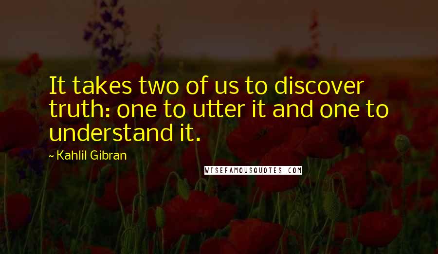 Kahlil Gibran quotes: It takes two of us to discover truth: one to utter it and one to understand it.