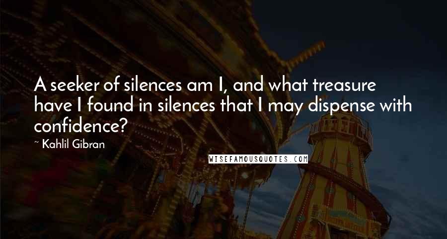 Kahlil Gibran quotes: A seeker of silences am I, and what treasure have I found in silences that I may dispense with confidence?