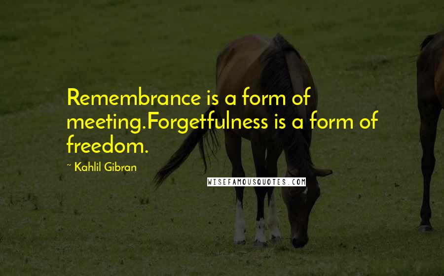 Kahlil Gibran quotes: Remembrance is a form of meeting.Forgetfulness is a form of freedom.