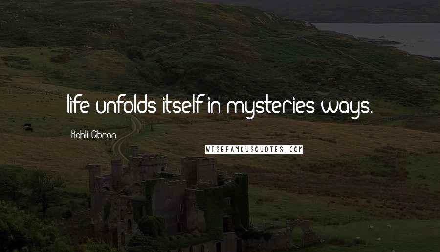 Kahlil Gibran quotes: life unfolds itself in mysteries ways.