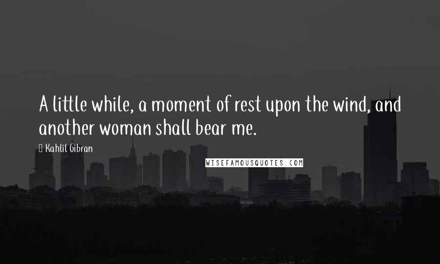 Kahlil Gibran quotes: A little while, a moment of rest upon the wind, and another woman shall bear me.