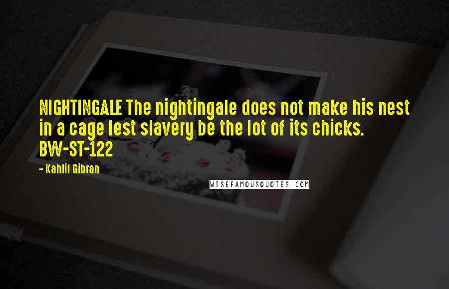 Kahlil Gibran quotes: NIGHTINGALE The nightingale does not make his nest in a cage lest slavery be the lot of its chicks. BW-ST-122