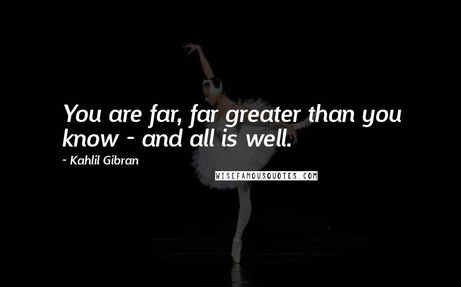 Kahlil Gibran quotes: You are far, far greater than you know - and all is well.