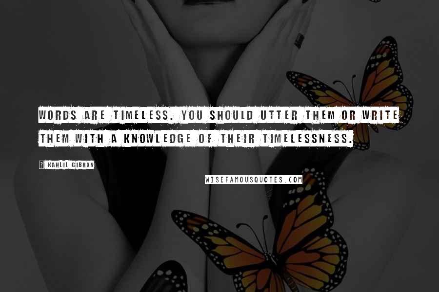 Kahlil Gibran quotes: Words are timeless. You should utter them or write them with a knowledge of their timelessness.