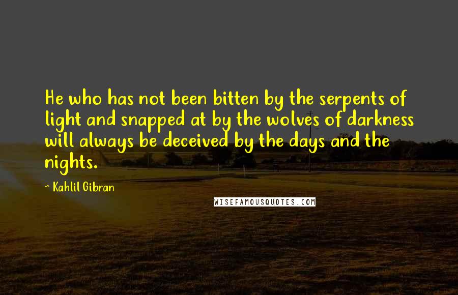 Kahlil Gibran quotes: He who has not been bitten by the serpents of light and snapped at by the wolves of darkness will always be deceived by the days and the nights.