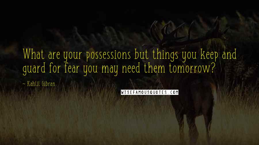 Kahlil Gibran quotes: What are your possessions but things you keep and guard for fear you may need them tomorrow?