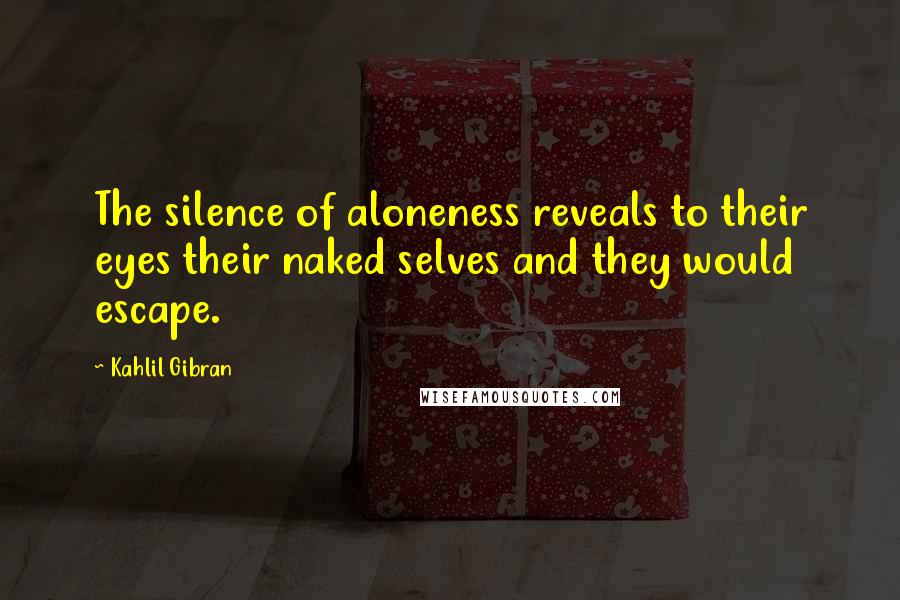Kahlil Gibran quotes: The silence of aloneness reveals to their eyes their naked selves and they would escape.