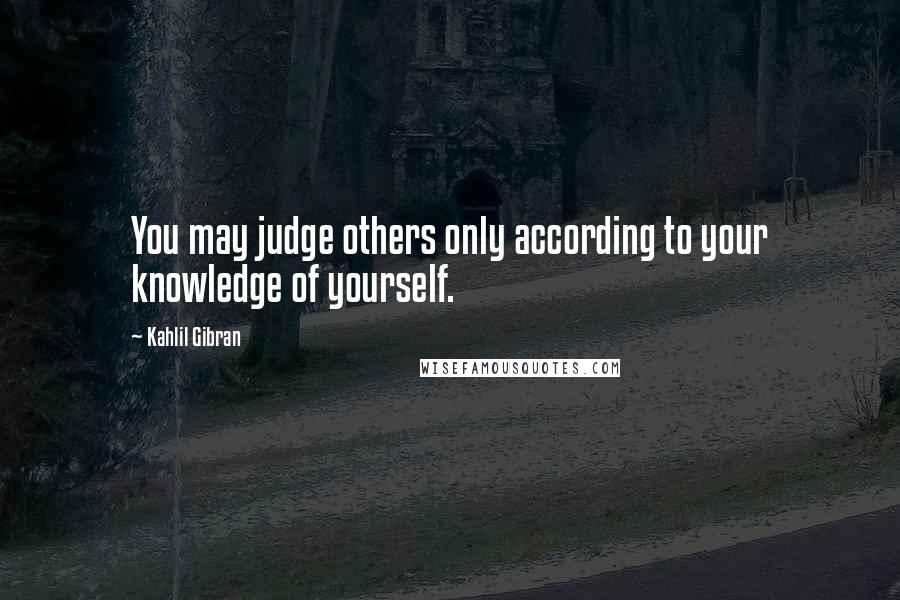 Kahlil Gibran quotes: You may judge others only according to your knowledge of yourself.