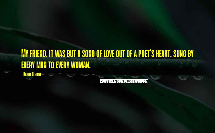 Kahlil Gibran quotes: My friend, it was but a song of love out of a poet's heart, sung by every man to every woman.