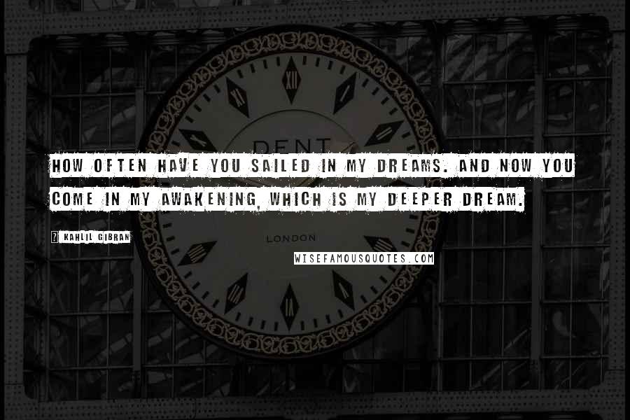 Kahlil Gibran quotes: How often have you sailed in my dreams. And now you come in my awakening, which is my deeper dream.