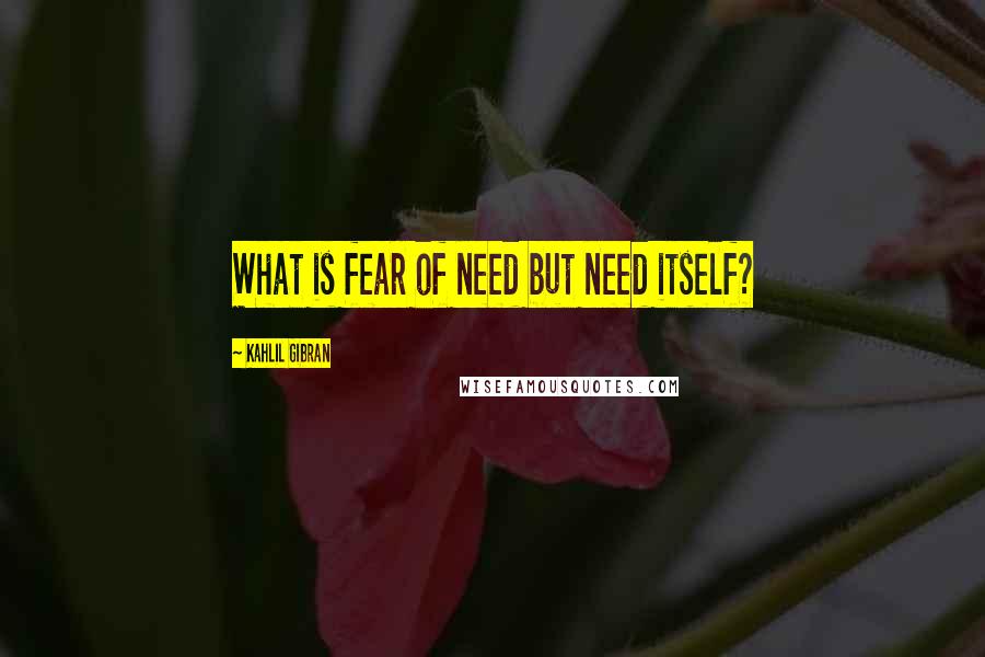 Kahlil Gibran quotes: What is fear of need but need itself?