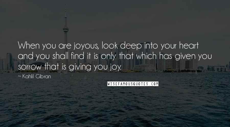 Kahlil Gibran quotes: When you are joyous, look deep into your heart and you shall find it is only that which has given you sorrow that is giving you joy.