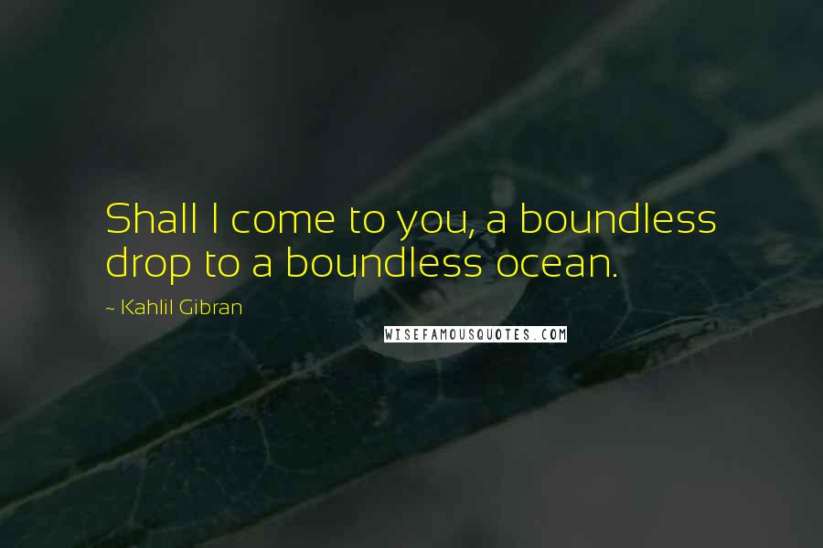 Kahlil Gibran quotes: Shall I come to you, a boundless drop to a boundless ocean.
