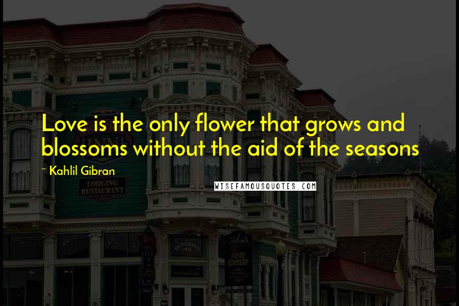 Kahlil Gibran quotes: Love is the only flower that grows and blossoms without the aid of the seasons