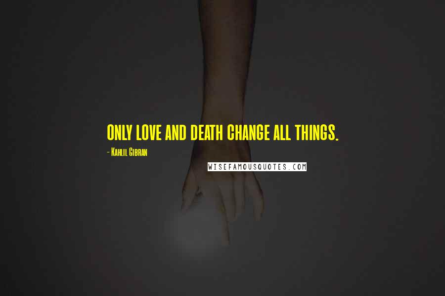 Kahlil Gibran quotes: only love and death change all things.