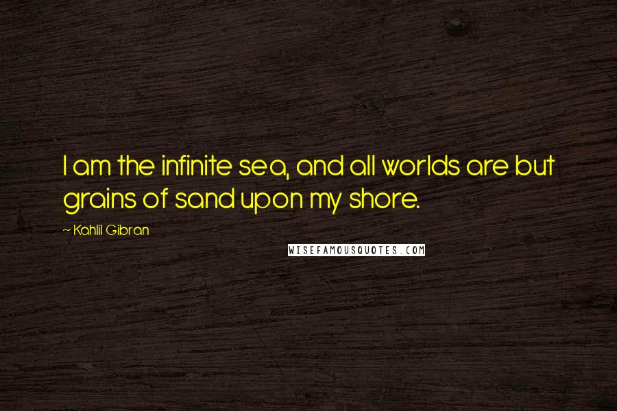 Kahlil Gibran quotes: I am the infinite sea, and all worlds are but grains of sand upon my shore.