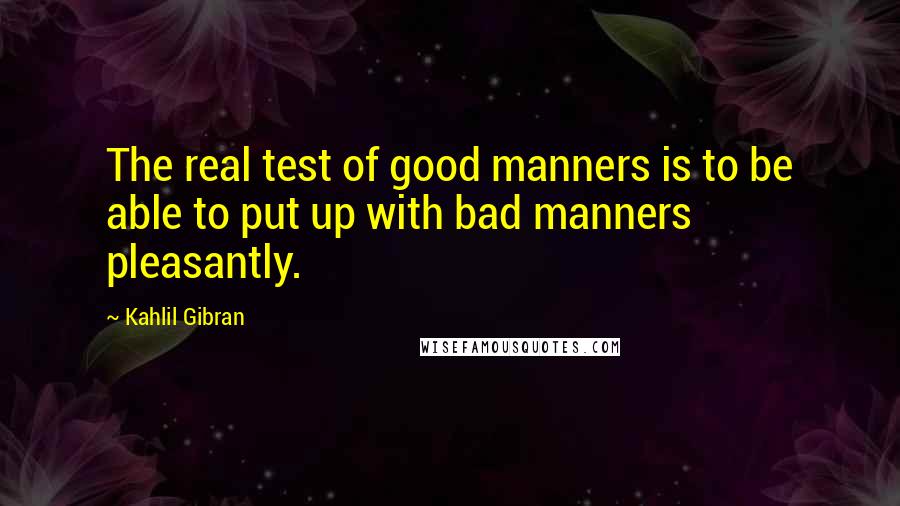 Kahlil Gibran quotes: The real test of good manners is to be able to put up with bad manners pleasantly.