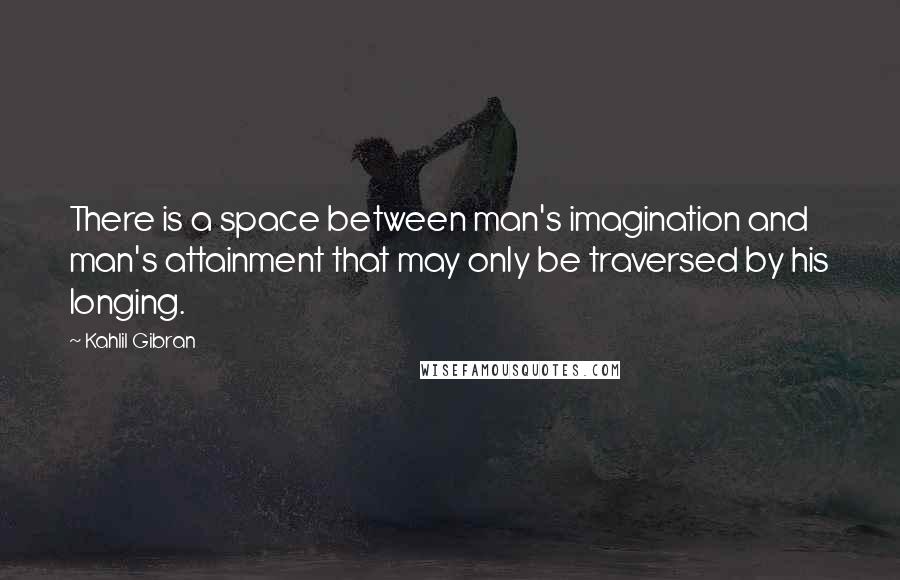 Kahlil Gibran quotes: There is a space between man's imagination and man's attainment that may only be traversed by his longing.