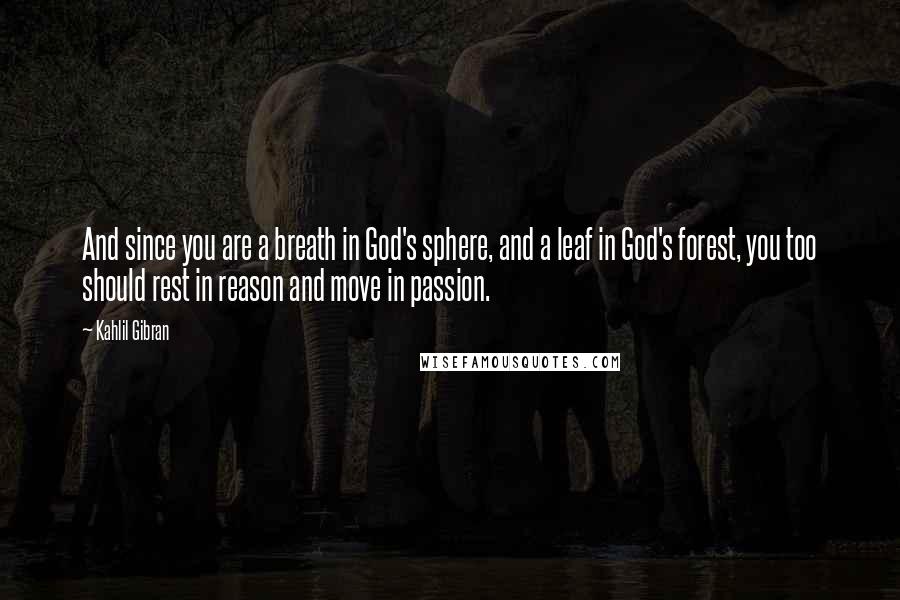 Kahlil Gibran quotes: And since you are a breath in God's sphere, and a leaf in God's forest, you too should rest in reason and move in passion.