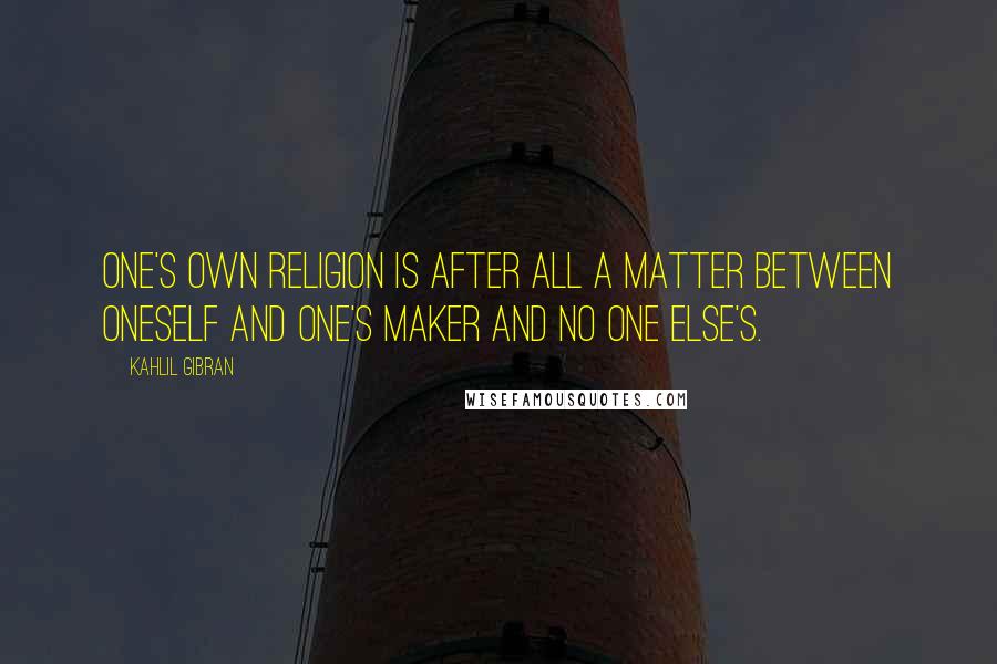 Kahlil Gibran quotes: One's own religion is after all a matter between oneself and one's Maker and no one else's.