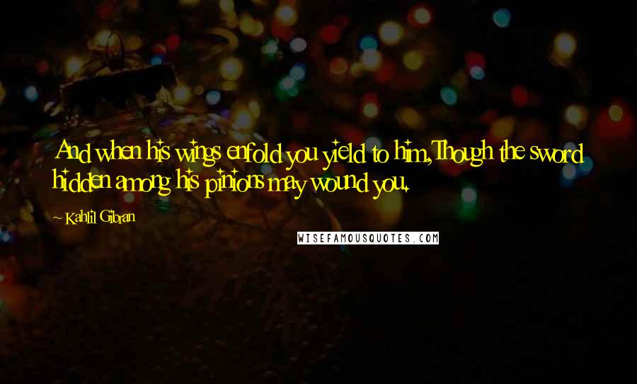 Kahlil Gibran quotes: And when his wings enfold you yield to him,Though the sword hidden among his pinions may wound you.