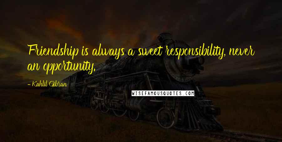 Kahlil Gibran quotes: Friendship is always a sweet responsibility, never an opportunity.