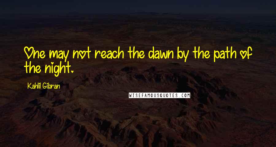 Kahlil Gibran quotes: One may not reach the dawn by the path of the night.
